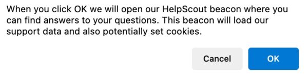 Menu that reads When you click OK we will open our HelpScout beacon where you can find answers to your questions. This beacon will load our support data and also potentially set cookies. In the bottom right corner you can click Cancel on the left and OK on the right.